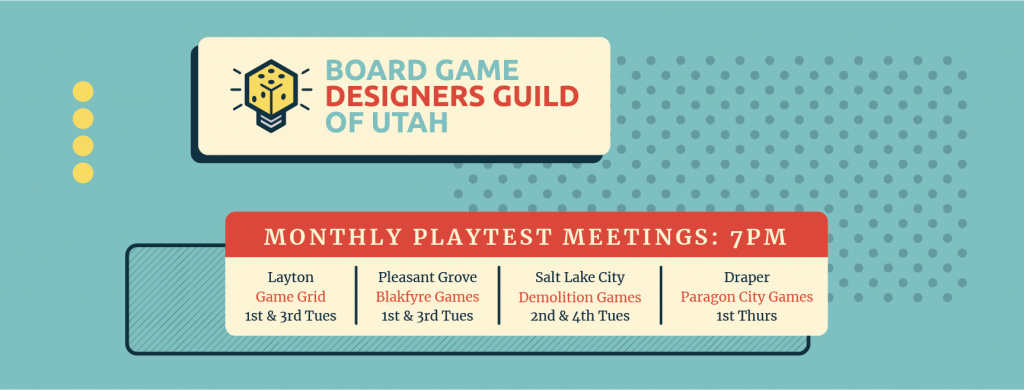 Monthly Playtest Meetings at 7 pm. Game Grid in Layton on first and third Tuesdays. Blakfyre Games in Pleasant Grove on first and third Tuesdays. Demolition Games in Salt Lake City on second and fourth Tuesdays. Paragon City Games in Draper on first Thursday.